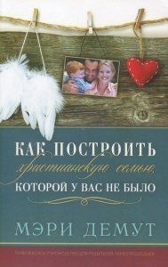 Как построить христианскую семью, которой у вас не было Мэри Демут