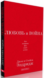 Любовь и война. Как построить брак вашей мечты Джон и Стейси Элдридж