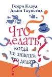 Что делать, когда не знаешь, что делать? Генри Клауд, Джон Таунсенд