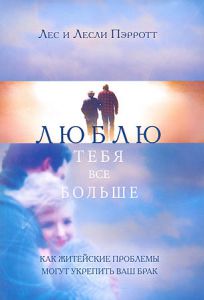 "Люблю тебя все больше". Как житейские прблемы могут укрепить ваш брак. Лес и Лесли Пэрротт